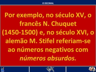 O DECIMAL Por exemplo, no século XV, o francês N. Chuquet (1450-1500) e, no século XVI, o alemão M. Stifel referiam-se ao números negativos com  números absurdos.   