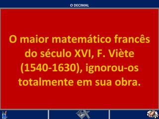 O DECIMAL O maior matemático francês do século XVI, F. Viète (1540-1630), ignorou-os totalmente em sua obra.   