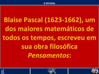 O DECIMAL Blaise Pascal (1623-1662), um dos maiores matemáticos de todos os tempos, escreveu em sua obra filosófica  Pensamentos :   