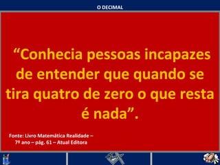 O DECIMAL “ Conhecia pessoas incapazes de entender que quando se tira quatro de zero o que resta é nada”.   Fonte: Livro Matemática Realidade – 7º ano – pág. 61 – Atual Editora 