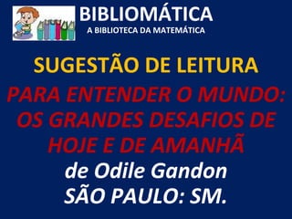 SUGESTÃO DE LEITURA BIBLIOMÁTICA A BIBLIOTECA DA MATEMÁTICA PARA ENTENDER O MUNDO: OS GRANDES DESAFIOS DE HOJE E DE AMANHÃ de Odile Gandon SÃO PAULO: SM. 