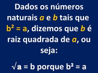 Dados os números naturais  a  e  b  tais que  b² = a , dizemos que  b  é raiz quadrada de  a , ou seja: √ a  = b porque b ²  = a 