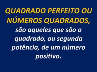 QUADRADO PERFEITO OU NÚMEROS QUADRADOS,  são aqueles que são o quadrado, ou segunda potência, de um número positivo. 