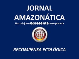 apresenta JORNAL AMAZONÁTICA Um telejornal  em defesa do nosso planeta RECOMPENSA ECOLÓGICA 