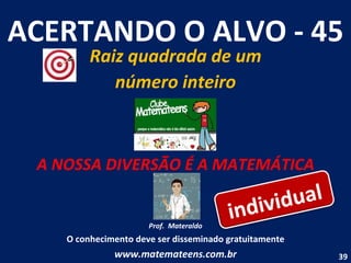 ACERTANDO O ALVO - 45 Raiz quadrada de um número inteiro A NOSSA DIVERSÃO É A MATEMÁTICA Prof.  Materaldo O conhecimento deve ser disseminado gratuitamente www.matemateens.com.br individual 