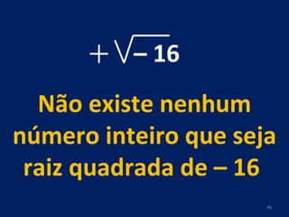 –  16 Não existe nenhum número inteiro que seja raiz quadrada de – 16  
