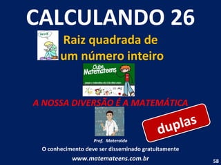 CALCULANDO 26 Raiz quadrada de  um número inteiro A NOSSA DIVERSÃO É A MATEMÁTICA Prof.  Materaldo O conhecimento deve ser disseminado gratuitamente www.matemateens.com.br duplas 