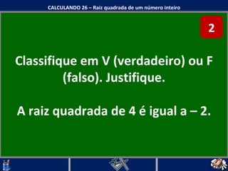 Classifique em V (verdadeiro) ou F (falso). Justifique. A raiz quadrada de 4 é igual a – 2. CALCULANDO 26 – Raiz quadrada de um número inteiro 2 