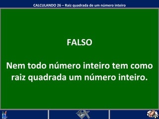 FALSO Nem todo número inteiro tem como raiz quadrada um número inteiro. CALCULANDO 26 – Raiz quadrada de um número inteiro 