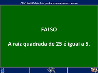 FALSO A raiz quadrada de 25 é igual a 5. CALCULANDO 26 – Raiz quadrada de um número inteiro 