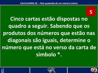 Cinco cartas estão dispostas no quadro a seguir. Sabendo que os produtos dos números que estão nas diagonais são iguais, determine o número que está no verso da carta de símbolo *. CALCULANDO 26  – Raiz quadrada de um número inteiro 5 