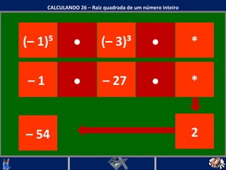 CALCULANDO 26 – Raiz quadrada de um número inteiro (– 3) ³ –  54 –  1  * (– 1)⁵ · · · –  27  · * 2 