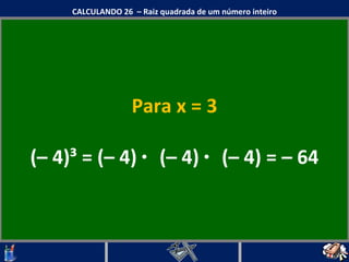Para x = 3 (– 4) ³ =  (– 4)   ·  (– 4)   ·  (– 4)  =  – 64 CALCULANDO 26  – Raiz quadrada de um número inteiro 