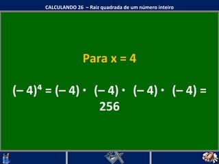 Para x = 4 (– 4)⁴ = (– 4)  ·  (– 4)  ·  (– 4)  ·  (– 4) = 256 CALCULANDO 26  – Raiz quadrada de um número inteiro 