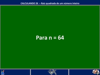 Para n = 64 CALCULANDO 26  – Raiz quadrada de um número inteiro 
