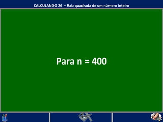 Para n = 400 CALCULANDO 26  – Raiz quadrada de um número inteiro 