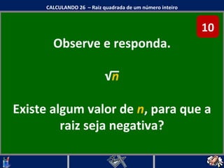 Observe e responda. √ n Existe algum valor de  n , para que a raiz seja negativa? CALCULANDO 26  – Raiz quadrada de um número inteiro 10 