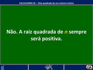 Não. A raiz quadrada de  n  sempre será positiva. CALCULANDO 26  – Raiz quadrada de um número inteiro 