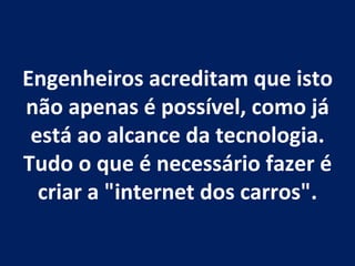 Engenheiros acreditam que isto não apenas é possível, como já está ao alcance da tecnologia. Tudo o que é necessário fazer é criar a "internet dos carros". 