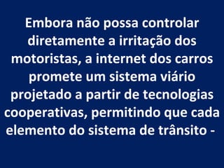 Embora não possa controlar diretamente a irritação dos motoristas, a internet dos carros promete um sistema viário projetado a partir de tecnologias cooperativas, permitindo que cada elemento do sistema de trânsito -  