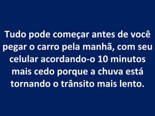 Tudo pode começar antes de você pegar o carro pela manhã, com seu celular acordando-o 10 minutos mais cedo porque a chuva está tornando o trânsito mais lento. 