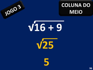 √ 16 + 9  5 √ 25  JOGO 3 COLUNA DO MEIO 