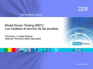 Model Driven Testing (MDT): Los modelos al servicio de las pruebas Francisco J. López Minaya Rational Technical Sales Specialist 