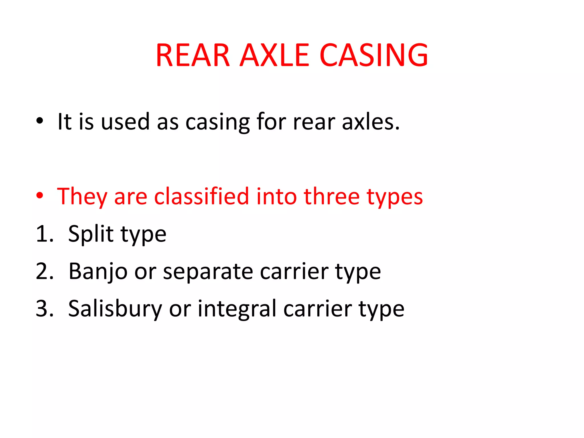 REAR AXLE CASING
• It is used as casing for rear axles.
• They are classified into three types
1. Split type
2. Banjo or separate carrier type
3. Salisbury or integral carrier type