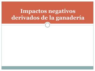 Impactos negativos
derivados de la ganadería
 