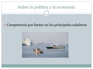 Sobre la política y la economía
 Competencia por faenar en los principales caladeros
 