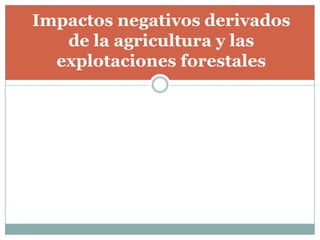 Impactos negativos derivados
de la agricultura y las
explotaciones forestales
 