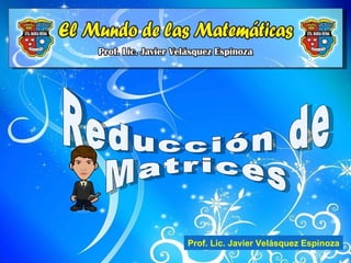 Reducción de Matrices Prof. Lic. Javier Velásquez Espinoza 