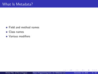 What Is Metadata?




     Field and method names
     Class names
     Various modiﬁers




 Michal P´se (CTU in Prague)
         ıˇ                    Object Programming Lect. 12: Reﬂection and Metadata December 14, 2010   9 / 10
 