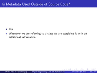 Is Metadata Used Outside of Source Code?




     Yes
     Whenever we are referring to a class we are supplying it with an
     additional information




 Michal P´se (CTU in Prague)
         ıˇ                    Object Programming Lect. 12: Reﬂection and MetadataDecember 14, 2010   10 / 10
 