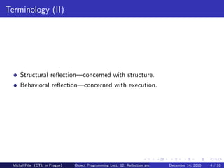 Terminology (II)




     Structural reﬂection—concerned with structure.
     Behavioral reﬂection—concerned with execution.




 Michal P´se (CTU in Prague)
         ıˇ                    Object Programming Lect. 12: Reﬂection and Metadata December 14, 2010   4 / 10
 