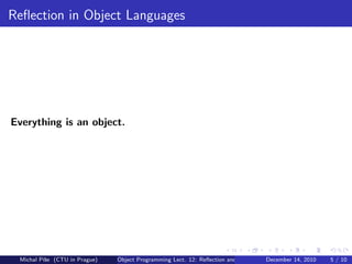 Reﬂection in Object Languages




Everything is an object.




 Michal P´se (CTU in Prague)
         ıˇ                    Object Programming Lect. 12: Reﬂection and Metadata December 14, 2010   5 / 10
 