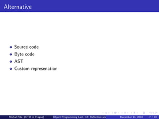 Alternative




      Source code
      Byte code
      AST
      Custom represenation




  Michal P´se (CTU in Prague)
          ıˇ                    Object Programming Lect. 12: Reﬂection and Metadata December 14, 2010   7 / 10
 