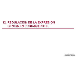 Verónica González Núñez
Universidad de Salamanca
12. REGULACION DE LA EXPRESION
GENICA EN PROCARIONTES
 
