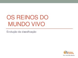 OS REINOS DO
MUNDO VIVO
Evolução da classificação

Prof. Ana Rita Rainho

 