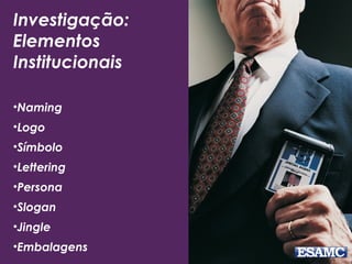 Investigação:
Elementos
Institucionais
•Naming
•Logo
•Símbolo
•Lettering
•Persona
•Slogan
•Jingle
•Embalagens
 