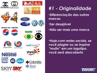 #1 - Originalidade
•Diferenciação das outras
marcas
•Ser desejável
•Não ser mais uma marca
•Hoje,com redes sociais, se
você plagiar ou se inspirar
“muito” em um logotipo,
você será descoberto
 