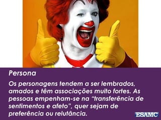 Persona
Os personagens tendem a ser lembrados,
amados e têm associações muito fortes. As
pessoas empenham-se na “transferência de
sentimentos e afeto”, quer sejam de
preferência ou relutância.
 