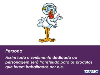 Persona
Assim todo o sentimento dedicado ao
personagem será transferido para os produtos
que forem trabalhados por ele.
 