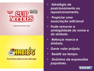 • Estratégia de
posicionamento ou
reposicionamento,
• Propiciar uma
associação adicional
• Pode remover a
ambigüidade do nome e
do símbolo.
• Reforçar marca e
símbolo,
• Gerar valor próprio,
• Resistir ao tempo.
• Sinônimo de expressões
populares.
 