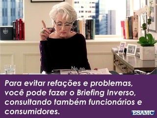 Para evitar refações e problemas,
você pode fazer o Briefing Inverso,
consultando também funcionários e
consumidores.
 