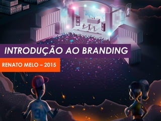 INTRODUÇÃO AO BRANDING
RENATO MELO – 2015
 