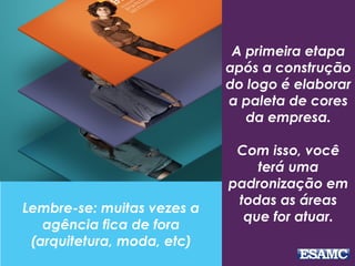 A primeira etapa
após a construção
do logo é elaborar
a paleta de cores
da empresa.
Com isso, você
terá uma
padronização em
todas as áreas
que for atuar.
Lembre-se: muitas vezes a
agência fica de fora
(arquitetura, moda, etc)
 
