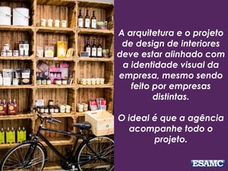 A arquitetura e o projeto
de design de interiores
deve estar alinhado com
a identidade visual da
empresa, mesmo sendo
feito por empresas
distintas.
O ideal é que a agência
acompanhe todo o
projeto.
 