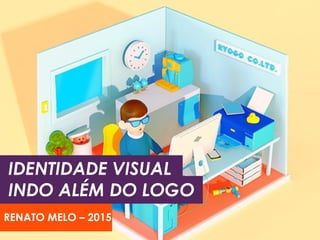 RENATO MELO – 2015
IDENTIDADE VISUAL
INDO ALÉM DO LOGO
 