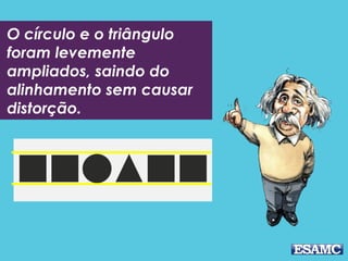 O círculo e o triângulo
foram levemente
ampliados, saindo do
alinhamento sem causar
distorção.
 